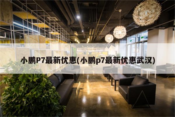 小鹏P7最新优惠(小鹏p7最新优惠武汉)