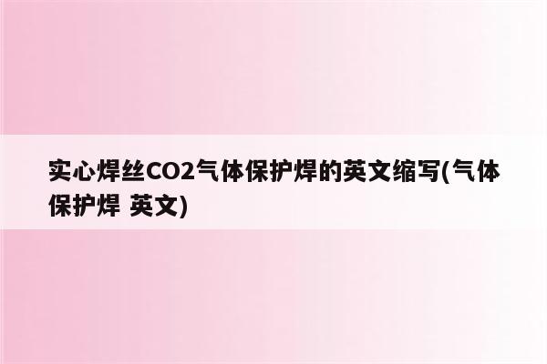 实心焊丝CO2气体保护焊的英文缩写(气体保护焊 英文)