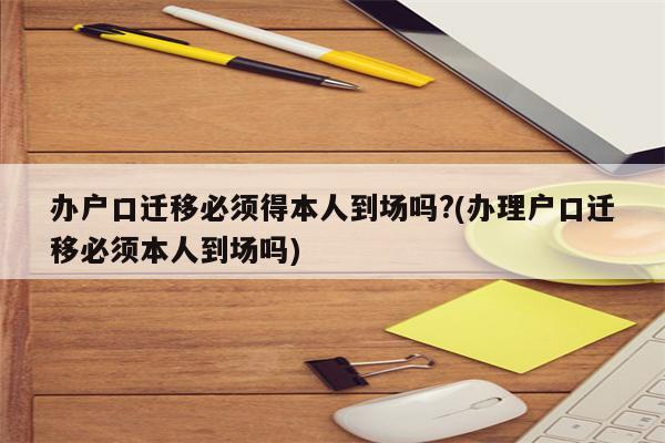 办户口迁移必须得本人到场吗?(办理户口迁移必须本人到场吗)