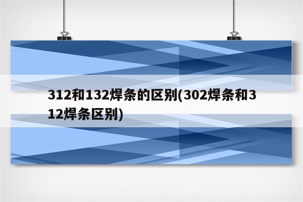 312和132焊条的区别(302焊条和312焊条区别)