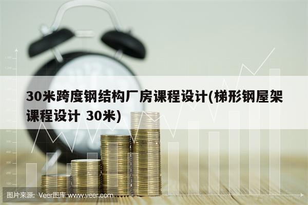 30米跨度钢结构厂房课程设计(梯形钢屋架课程设计 30米)