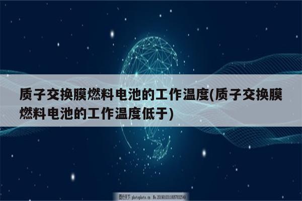 质子交换膜燃料电池的工作温度(质子交换膜燃料电池的工作温度低于)