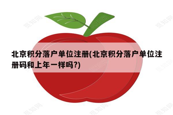 北京积分落户单位注册(北京积分落户单位注册码和上年一样吗?)