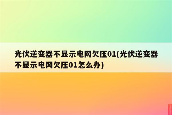 光伏逆变器不显示电网欠压01(光伏逆变器不显示电网欠压01怎么办)