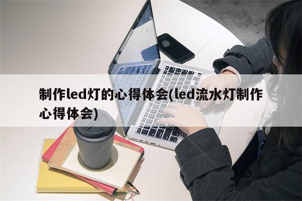 制作led灯的心得体会(led流水灯制作心得体会)