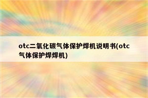 otc二氧化碳气体保护焊机说明书(otc气体保护焊焊机)