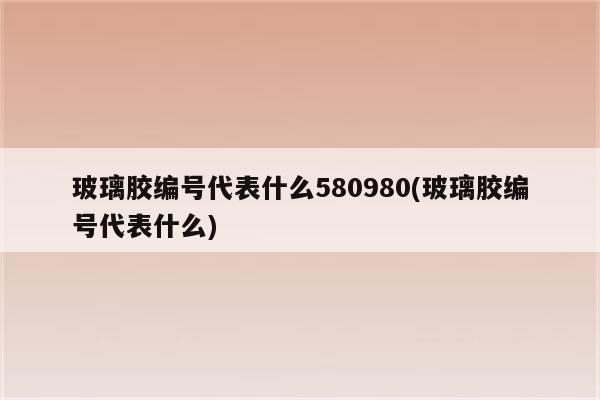 玻璃胶编号代表什么580980(玻璃胶编号代表什么)