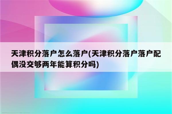 天津积分落户怎么落户(天津积分落户落户配偶没交够两年能算积分吗)