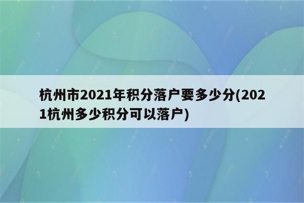 杭州市2021年积分落户要多少分(2021杭州多少积分可以落户)