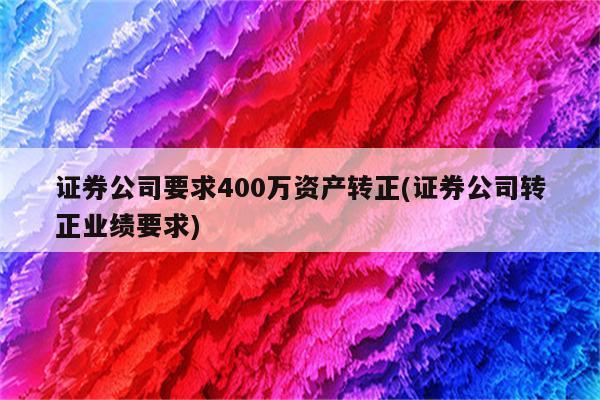 证券公司要求400万资产转正(证券公司转正业绩要求)