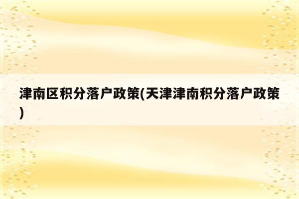 津南区积分落户政策(天津津南积分落户政策)