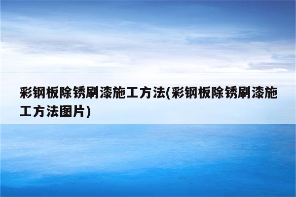 彩钢板除锈刷漆施工方法(彩钢板除锈刷漆施工方法图片)