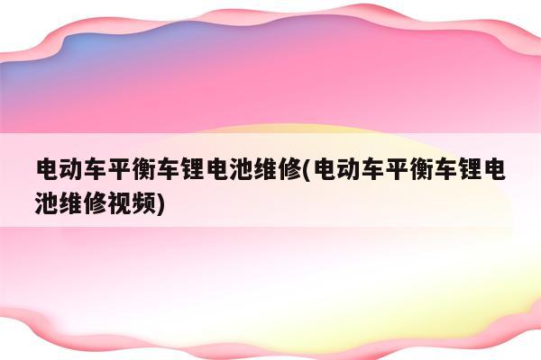 电动车平衡车锂电池维修(电动车平衡车锂电池维修视频)