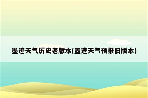 墨迹天气历史老版本(墨迹天气预报旧版本)