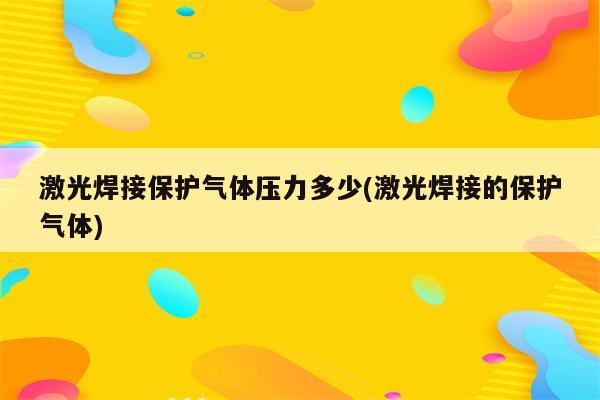 激光焊接保护气体压力多少(激光焊接的保护气体)