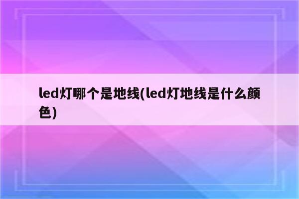 led灯哪个是地线(led灯地线是什么颜色)