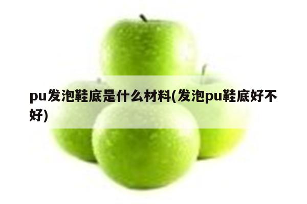 pu发泡鞋底是什么材料(发泡pu鞋底好不好)