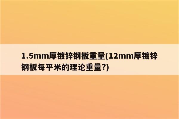 1.5mm厚镀锌钢板重量(12mm厚镀锌钢板每平米的理论重量?)