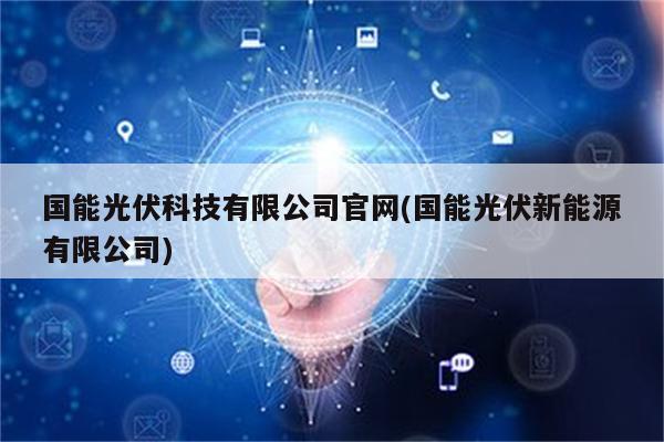 国能光伏科技有限公司官网(国能光伏新能源有限公司)