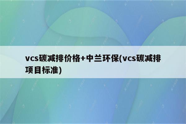 vcs碳减排价格+中兰环保(vcs碳减排项目标准)