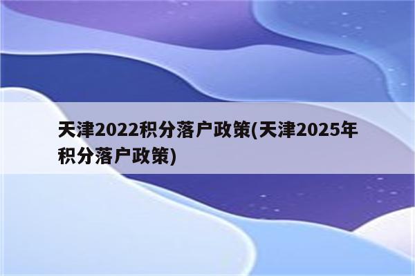 天津2022积分落户政策(天津2025年积分落户政策)