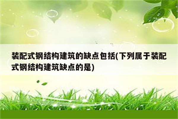 装配式钢结构建筑的缺点包括(下列属于装配式钢结构建筑缺点的是)