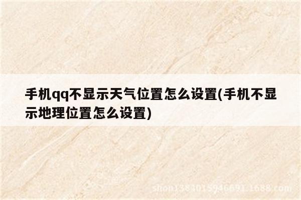 手机qq不显示天气位置怎么设置(手机不显示地理位置怎么设置)