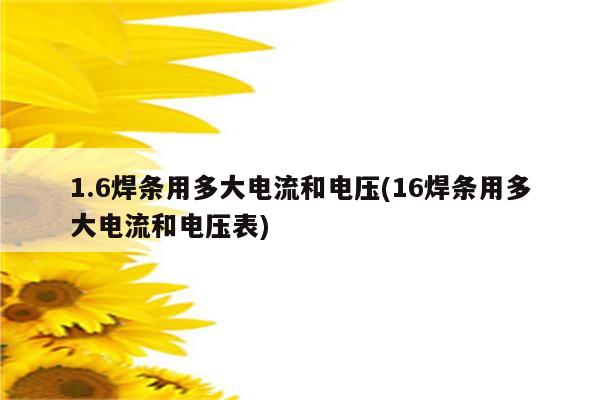 1.6焊条用多大电流和电压(16焊条用多大电流和电压表)