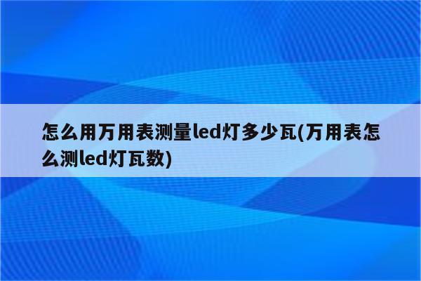 怎么用万用表测量led灯多少瓦(万用表怎么测led灯瓦数)