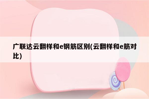 广联达云翻样和e钢筋区别(云翻样和e筋对比)