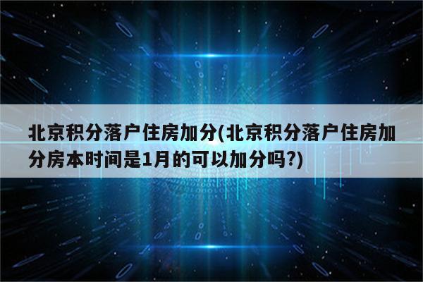 北京积分落户住房加分(北京积分落户住房加分房本时间是1月的可以加分吗?)