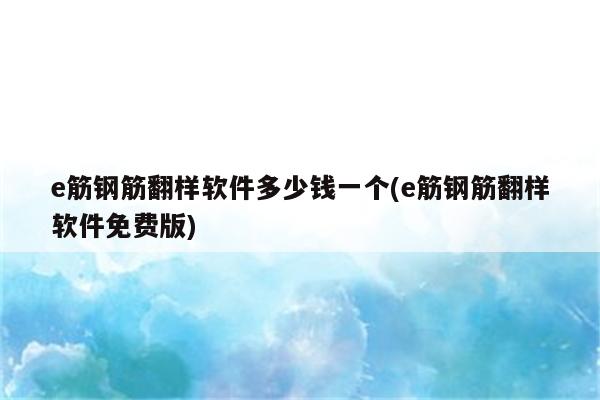 e筋钢筋翻样软件多少钱一个(e筋钢筋翻样软件免费版)