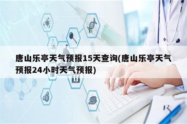 唐山乐亭天气预报15天查询(唐山乐亭天气预报24小时天气预报)