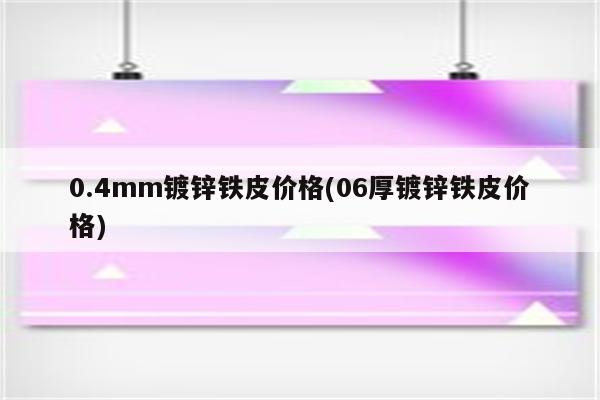 0.4mm镀锌铁皮价格(06厚镀锌铁皮价格)