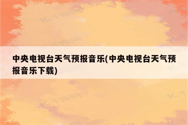 中央电视台天气预报音乐(中央电视台天气预报音乐下载)