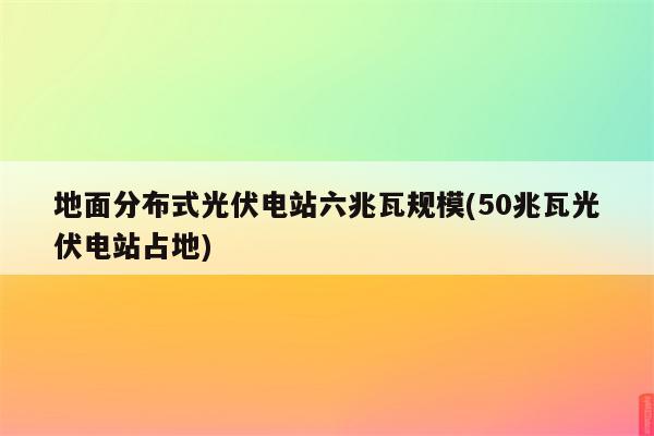 地面分布式光伏电站六兆瓦规模(50兆瓦光伏电站占地)