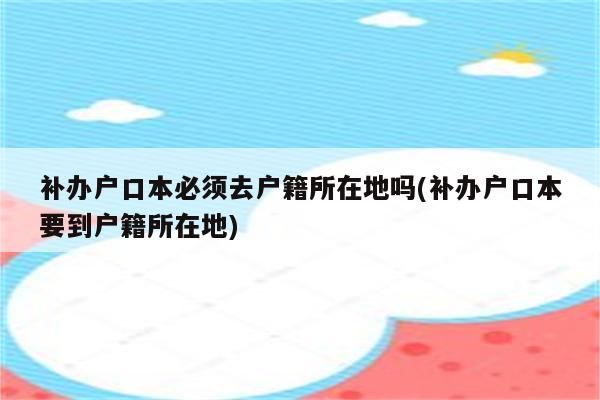 补办户口本必须去户籍所在地吗(补办户口本要到户籍所在地)