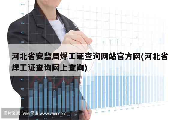 河北省安监局焊工证查询网站官方网(河北省焊工证查询网上查询)