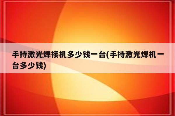 手持激光焊接机多少钱一台(手持激光焊机一台多少钱)