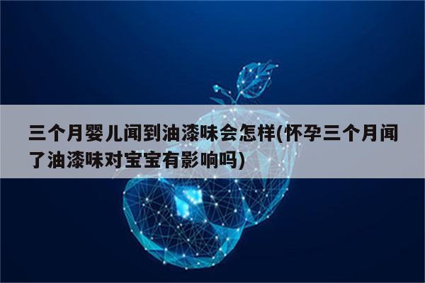 三个月婴儿闻到油漆味会怎样(怀孕三个月闻了油漆味对宝宝有影响吗)