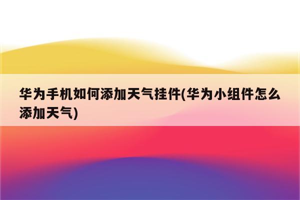 华为手机如何添加天气挂件(华为小组件怎么添加天气)