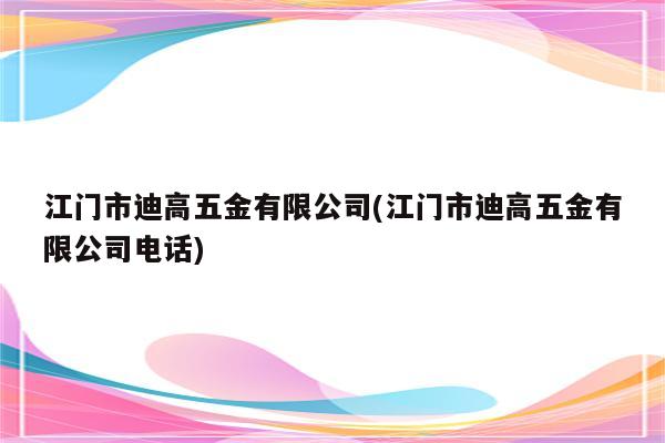 江门市迪高五金有限公司(江门市迪高五金有限公司电话)