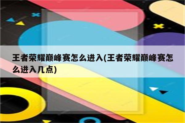 王者荣耀巅峰赛怎么进入(王者荣耀巅峰赛怎么进入几点)