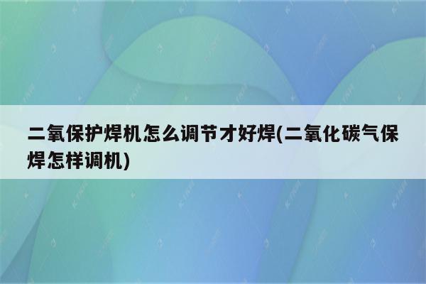 二氧保护焊机怎么调节才好焊(二氧化碳气保焊怎样调机)