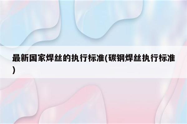 最新国家焊丝的执行标准(碳钢焊丝执行标准)