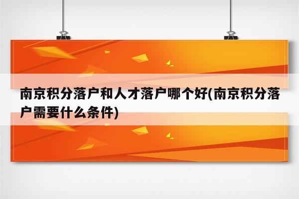 南京积分落户和人才落户哪个好(南京积分落户需要什么条件)