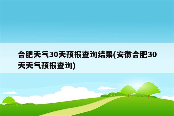 合肥天气30天预报查询结果(安徽合肥30天天气预报查询)