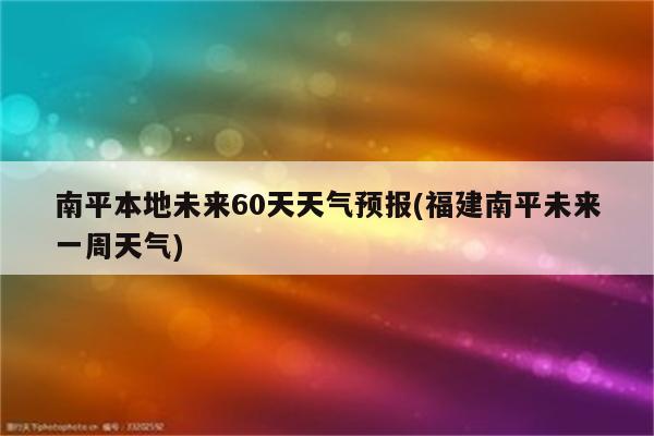 南平本地未来60天天气预报(福建南平未来一周天气)