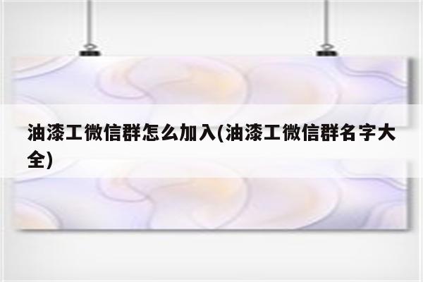 油漆工微信群怎么加入(油漆工微信群名字大全)