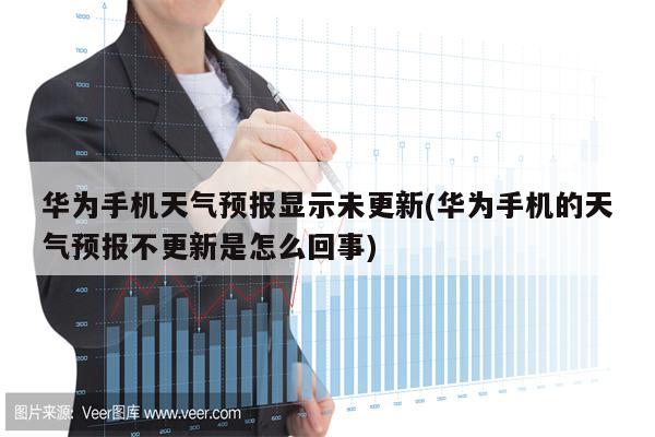 华为手机天气预报显示未更新(华为手机的天气预报不更新是怎么回事)